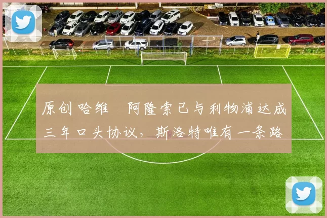 原创 哈维・阿隆索已与利物浦达成三年口头协议，斯洛特唯有一条路可 “翻盘”