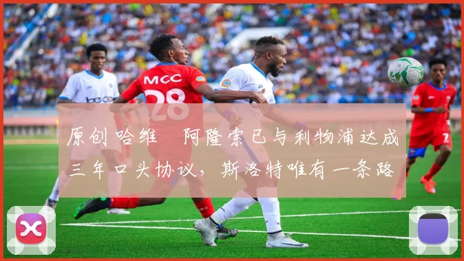 原创 哈维・阿隆索已与利物浦达成三年口头协议，斯洛特唯有一条路可 “翻盘”