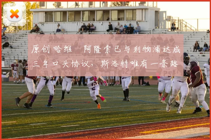 原创 哈维・阿隆索已与利物浦达成三年口头协议，斯洛特唯有一条路可 “翻盘”