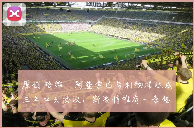 原创 哈维・阿隆索已与利物浦达成三年口头协议，斯洛特唯有一条路可 “翻盘”