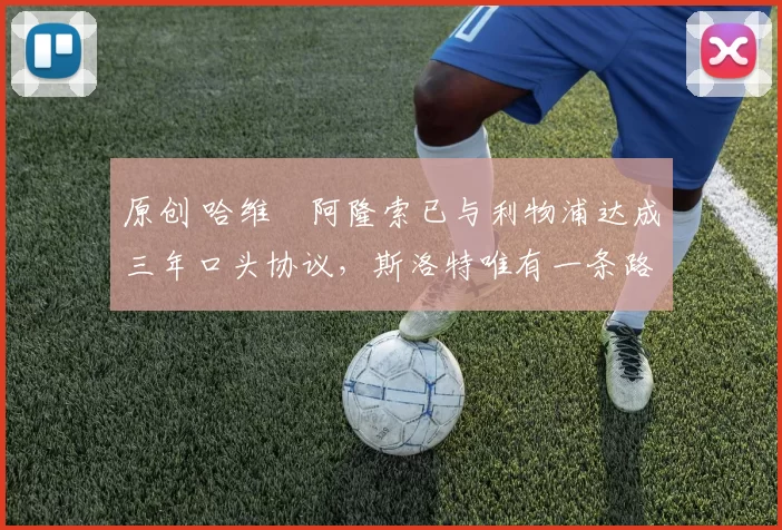 原创 哈维・阿隆索已与利物浦达成三年口头协议，斯洛特唯有一条路可 “翻盘”