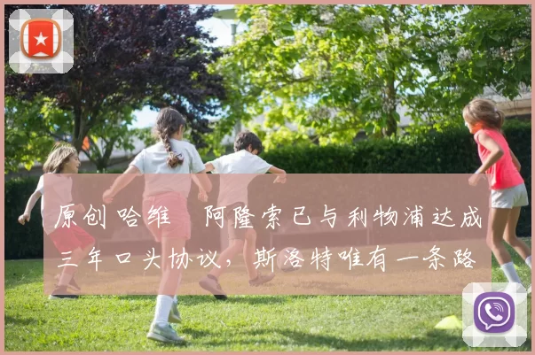 原创 哈维・阿隆索已与利物浦达成三年口头协议，斯洛特唯有一条路可 “翻盘”
