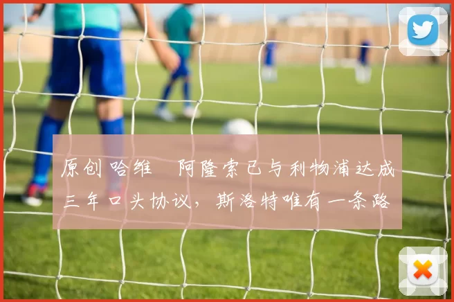 原创 哈维・阿隆索已与利物浦达成三年口头协议，斯洛特唯有一条路可 “翻盘”