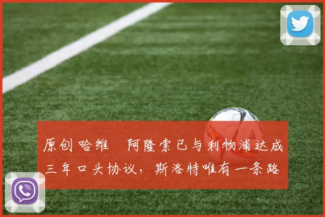 原创 哈维・阿隆索已与利物浦达成三年口头协议，斯洛特唯有一条路可 “翻盘”