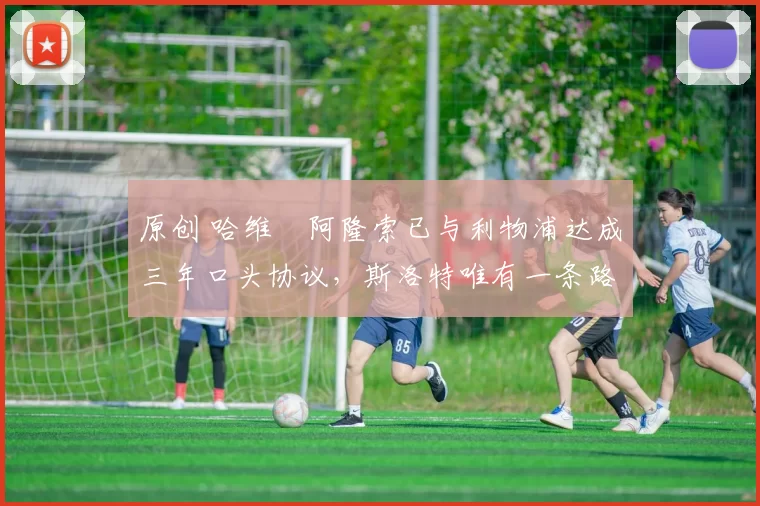 原创 哈维・阿隆索已与利物浦达成三年口头协议，斯洛特唯有一条路可 “翻盘”