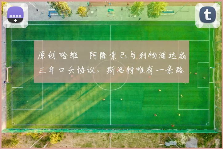 原创 哈维・阿隆索已与利物浦达成三年口头协议，斯洛特唯有一条路可 “翻盘”