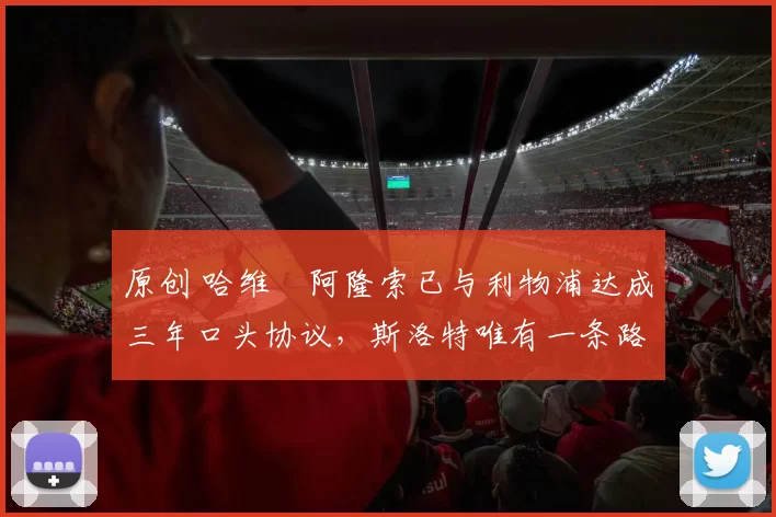 原创 哈维・阿隆索已与利物浦达成三年口头协议，斯洛特唯有一条路可 “翻盘”