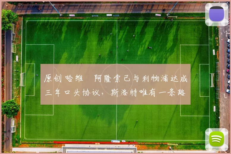 原创 哈维・阿隆索已与利物浦达成三年口头协议，斯洛特唯有一条路可 “翻盘”