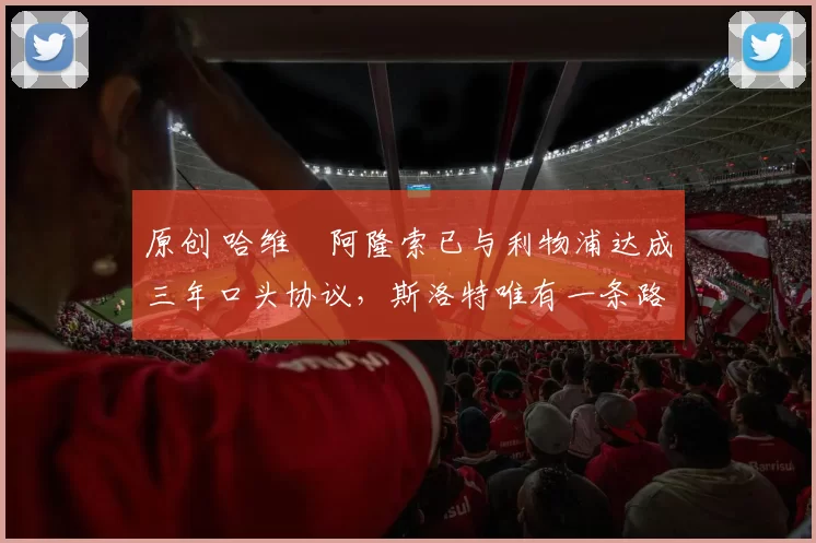 原创 哈维・阿隆索已与利物浦达成三年口头协议，斯洛特唯有一条路可 “翻盘”