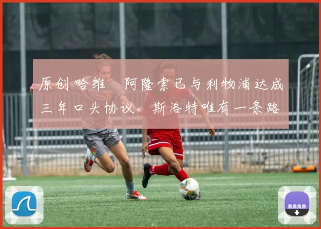 原创 哈维・阿隆索已与利物浦达成三年口头协议，斯洛特唯有一条路可 “翻盘”