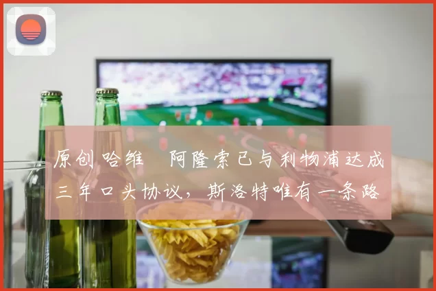 原创 哈维・阿隆索已与利物浦达成三年口头协议，斯洛特唯有一条路可 “翻盘”