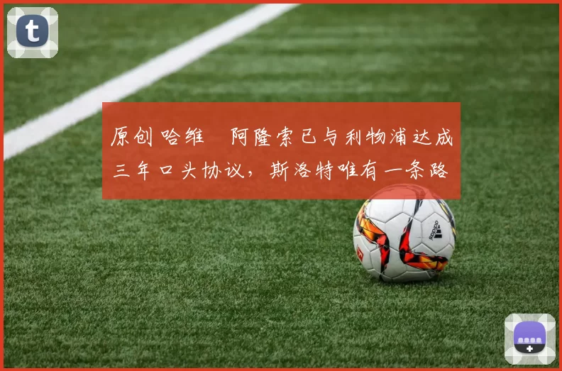 原创 哈维・阿隆索已与利物浦达成三年口头协议，斯洛特唯有一条路可 “翻盘”