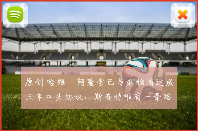 原创 哈维・阿隆索已与利物浦达成三年口头协议，斯洛特唯有一条路可 “翻盘”