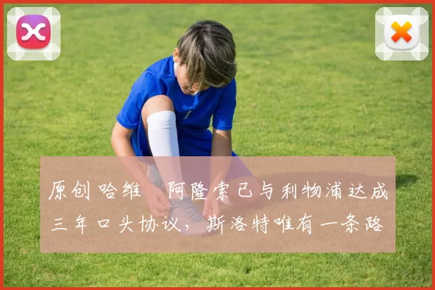 原创 哈维・阿隆索已与利物浦达成三年口头协议，斯洛特唯有一条路可 “翻盘”