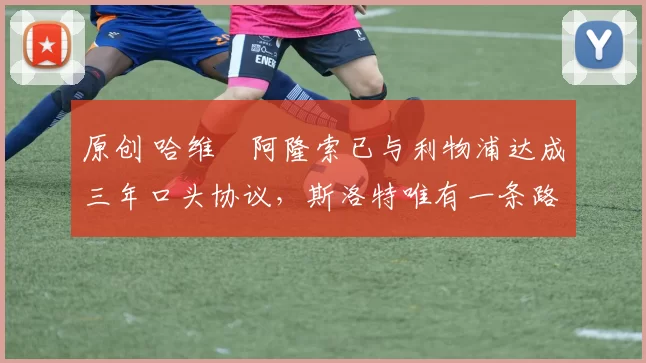 原创 哈维・阿隆索已与利物浦达成三年口头协议，斯洛特唯有一条路可 “翻盘”