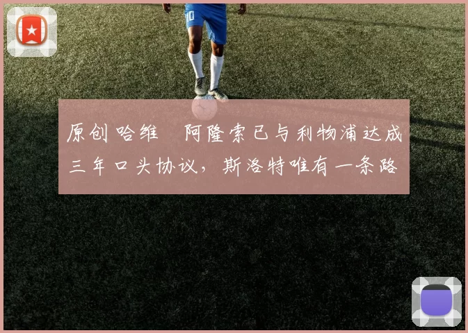 原创 哈维・阿隆索已与利物浦达成三年口头协议，斯洛特唯有一条路可 “翻盘”