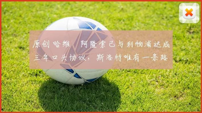 原创 哈维・阿隆索已与利物浦达成三年口头协议,斯洛特唯有一条路可 “翻盘”