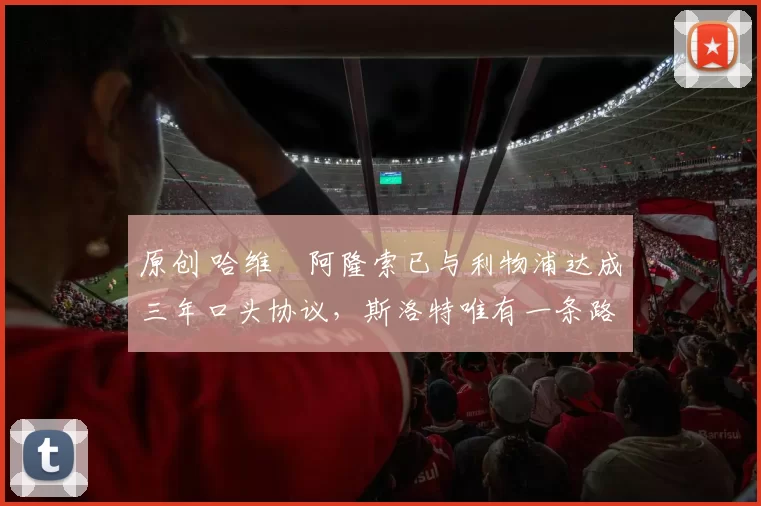 原创 哈维・阿隆索已与利物浦达成三年口头协议，斯洛特唯有一条路可 “翻盘”