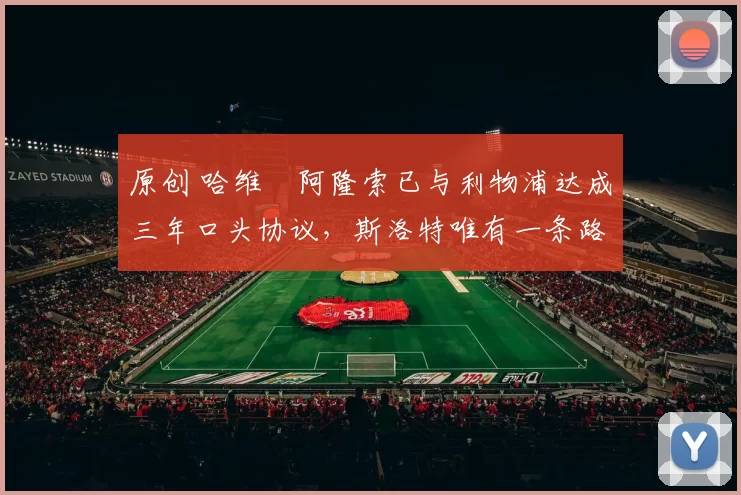 原创 哈维・阿隆索已与利物浦达成三年口头协议，斯洛特唯有一条路可 “翻盘”