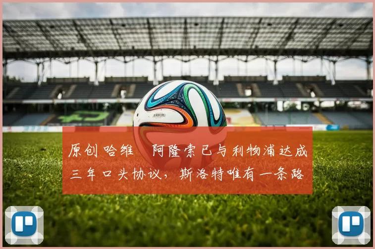 原创 哈维・阿隆索已与利物浦达成三年口头协议，斯洛特唯有一条路可 “翻盘”