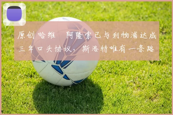 原创 哈维・阿隆索已与利物浦达成三年口头协议，斯洛特唯有一条路可 “翻盘”