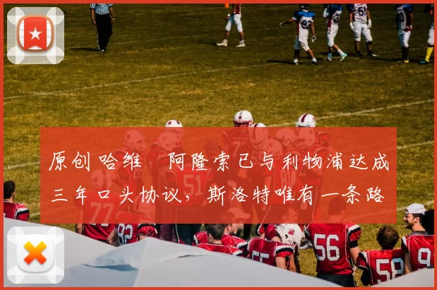 原创 哈维・阿隆索已与利物浦达成三年口头协议，斯洛特唯有一条路可 “翻盘”