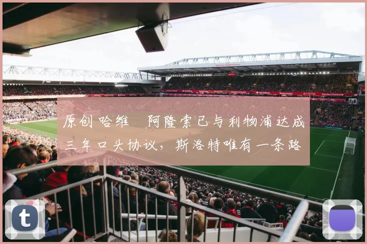 原创 哈维・阿隆索已与利物浦达成三年口头协议，斯洛特唯有一条路可 “翻盘”