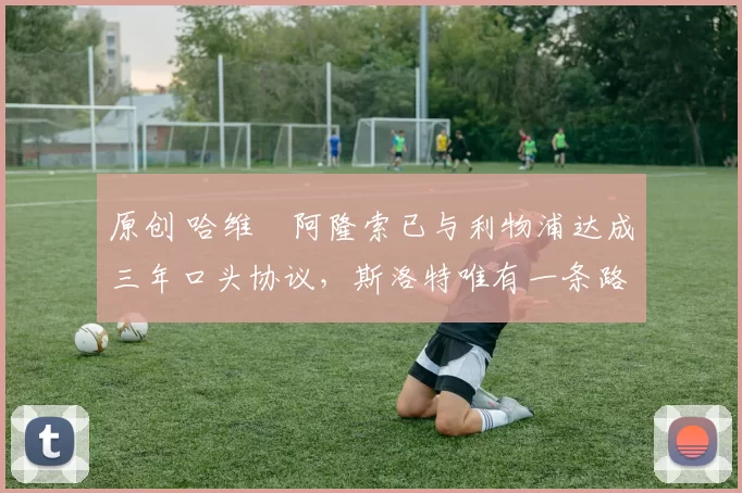 原创 哈维・阿隆索已与利物浦达成三年口头协议，斯洛特唯有一条路可 “翻盘”