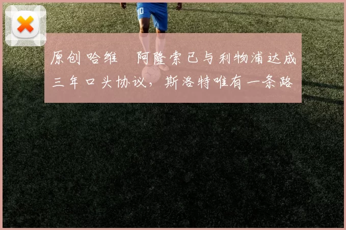 原创 哈维・阿隆索已与利物浦达成三年口头协议，斯洛特唯有一条路可 “翻盘”