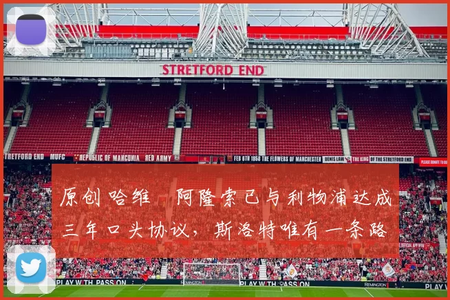 原创 哈维・阿隆索已与利物浦达成三年口头协议，斯洛特唯有一条路可 “翻盘”