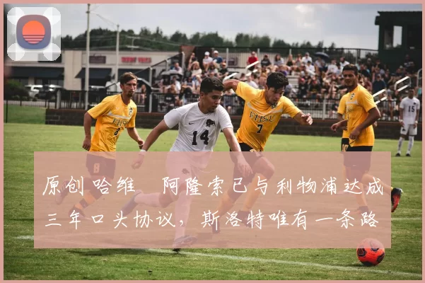 原创 哈维・阿隆索已与利物浦达成三年口头协议，斯洛特唯有一条路可 “翻盘”