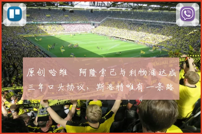 原创 哈维・阿隆索已与利物浦达成三年口头协议,斯洛特唯有一条路可 “翻盘”