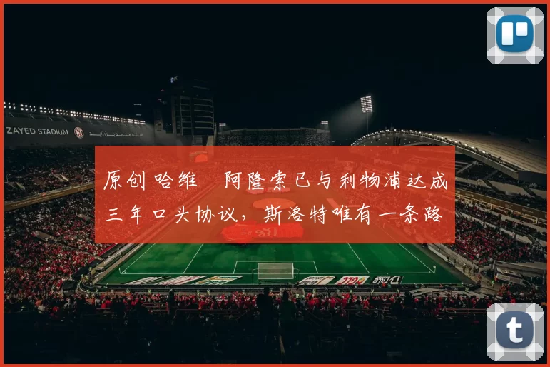 原创 哈维・阿隆索已与利物浦达成三年口头协议，斯洛特唯有一条路可 “翻盘”