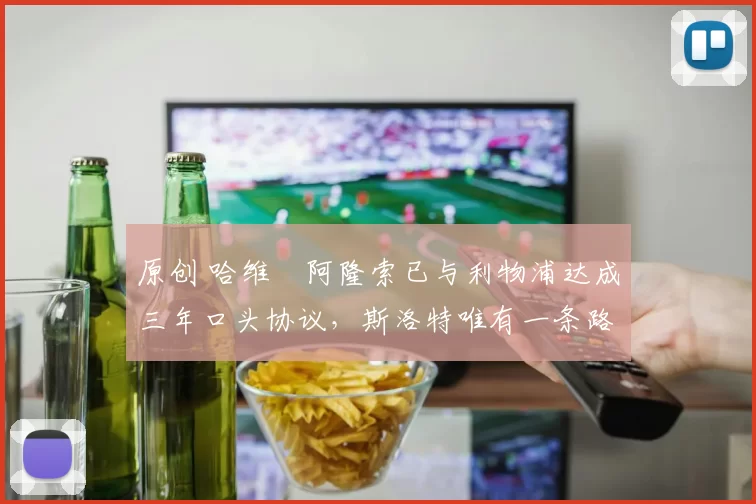 原创 哈维・阿隆索已与利物浦达成三年口头协议，斯洛特唯有一条路可 “翻盘”