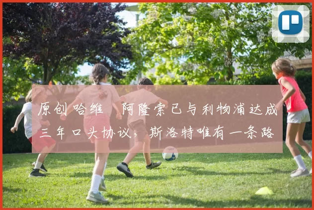 原创 哈维・阿隆索已与利物浦达成三年口头协议，斯洛特唯有一条路可 “翻盘”