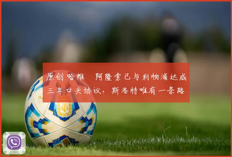 原创 哈维・阿隆索已与利物浦达成三年口头协议，斯洛特唯有一条路可 “翻盘”