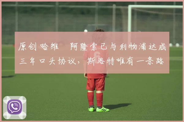 原创 哈维・阿隆索已与利物浦达成三年口头协议，斯洛特唯有一条路可 “翻盘”