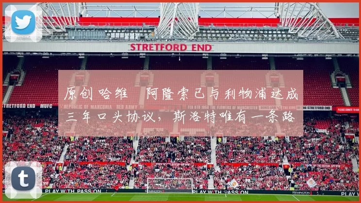 原创 哈维・阿隆索已与利物浦达成三年口头协议，斯洛特唯有一条路可 “翻盘”