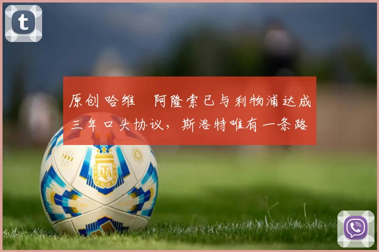 原创 哈维・阿隆索已与利物浦达成三年口头协议，斯洛特唯有一条路可 “翻盘”