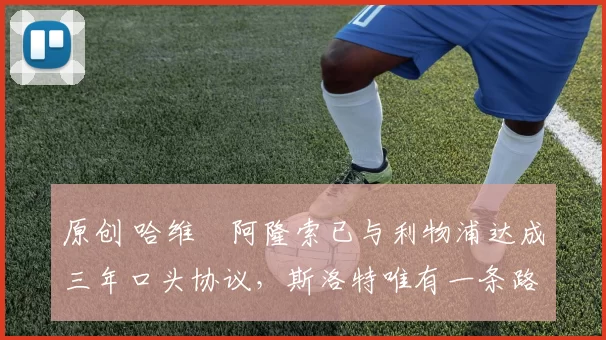 原创 哈维・阿隆索已与利物浦达成三年口头协议，斯洛特唯有一条路可 “翻盘”