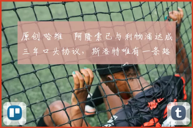 原创 哈维・阿隆索已与利物浦达成三年口头协议，斯洛特唯有一条路可 “翻盘”