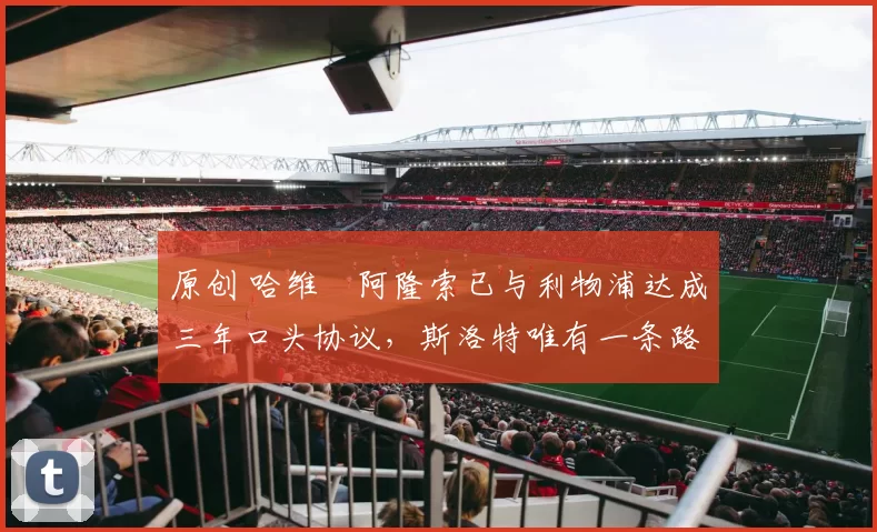 原创 哈维・阿隆索已与利物浦达成三年口头协议,斯洛特唯有一条路可 “翻盘”