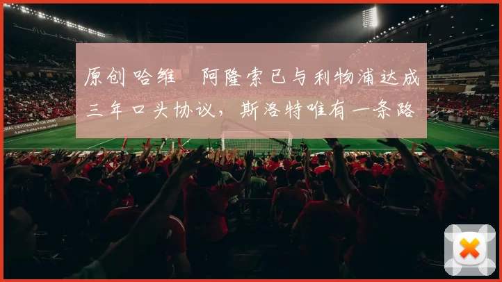 原创 哈维・阿隆索已与利物浦达成三年口头协议，斯洛特唯有一条路可 “翻盘”