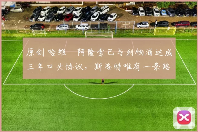 原创 哈维・阿隆索已与利物浦达成三年口头协议，斯洛特唯有一条路可 “翻盘”