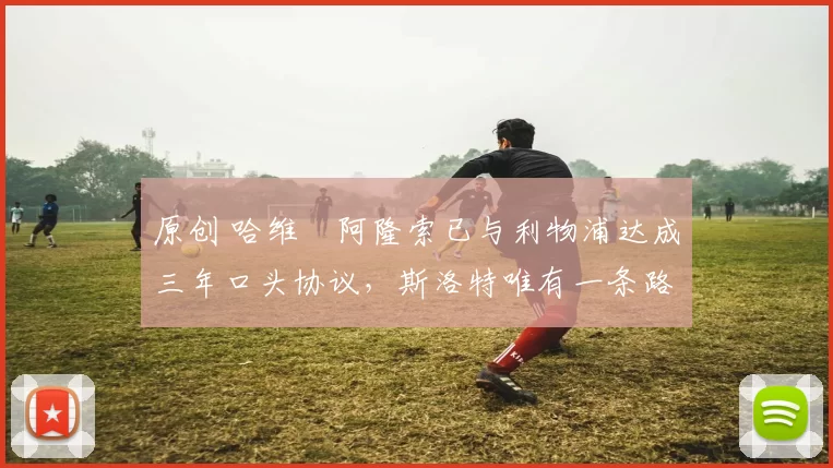 原创 哈维・阿隆索已与利物浦达成三年口头协议，斯洛特唯有一条路可 “翻盘”