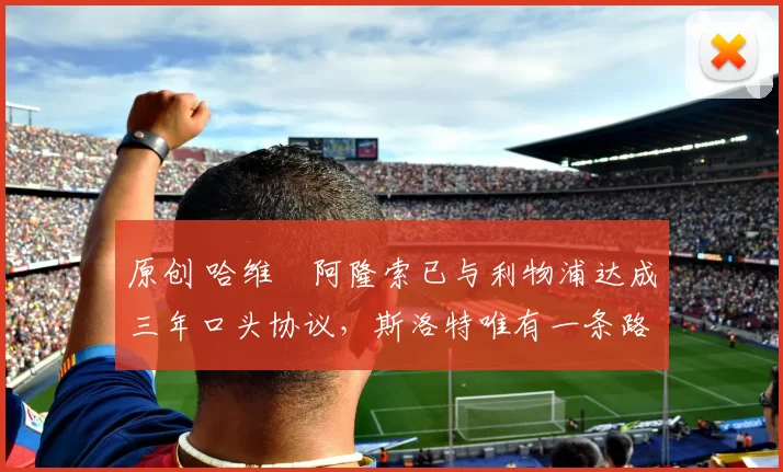 原创 哈维・阿隆索已与利物浦达成三年口头协议，斯洛特唯有一条路可 “翻盘”