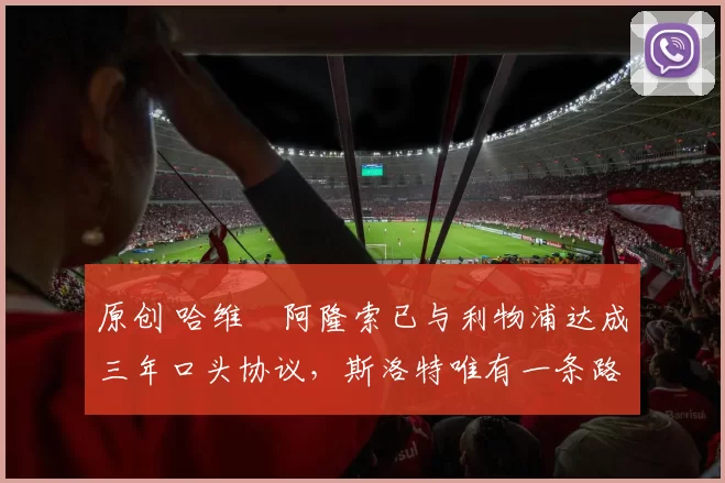 原创 哈维・阿隆索已与利物浦达成三年口头协议，斯洛特唯有一条路可 “翻盘”