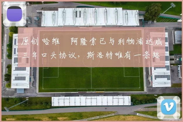 原创 哈维・阿隆索已与利物浦达成三年口头协议，斯洛特唯有一条路可 “翻盘”