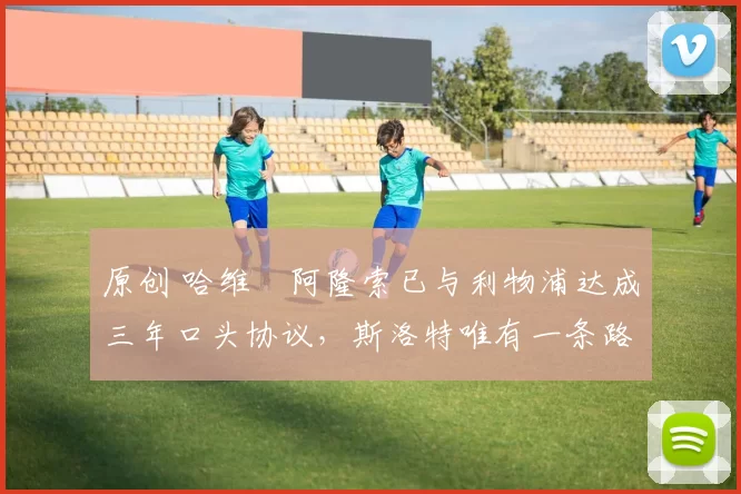 原创 哈维・阿隆索已与利物浦达成三年口头协议，斯洛特唯有一条路可 “翻盘”