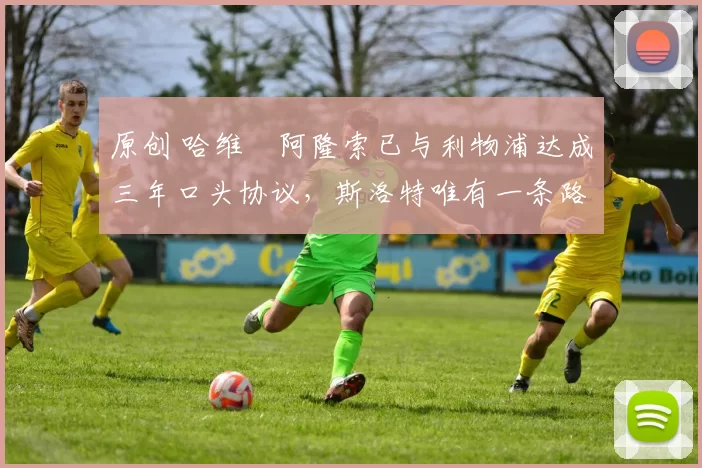 原创 哈维・阿隆索已与利物浦达成三年口头协议，斯洛特唯有一条路可 “翻盘”